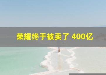 荣耀终于被卖了 400亿